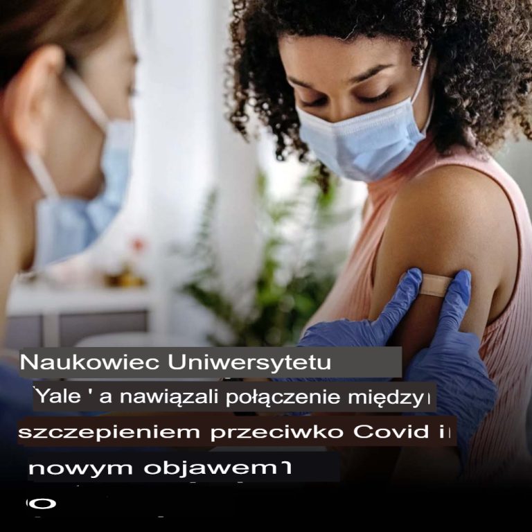 Naukowcy z Yale łączą szczepionki przeciwko Covid z nowym objawem